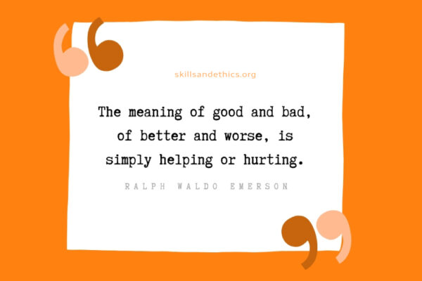 Ralph Waldo Emerson, “The meaning of good and bad, of better and worse, is simply helping or hurting.”