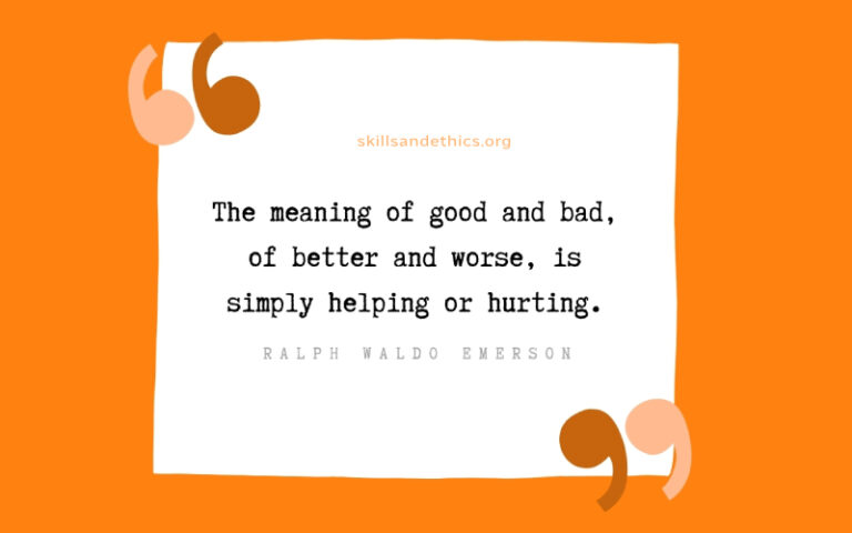 Ralph Waldo Emerson, “The meaning of good and bad, of better and worse, is simply helping or hurting.”