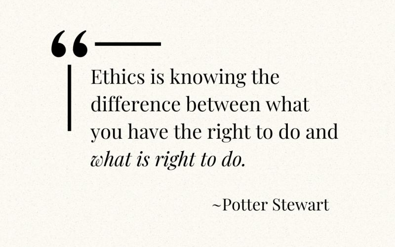 Justice Potter Stewart, “Ethics is knowing the difference between what you have the right to do and what is right to do.” 